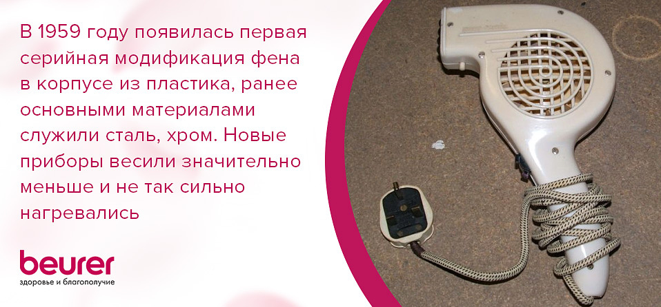 В 1959 году появилась первая серийная модификация фена в корпусе из пластика, ранее основными материалами служили сталь, хром. Новые приборы весили значительно меньше и не так сильно нагревались