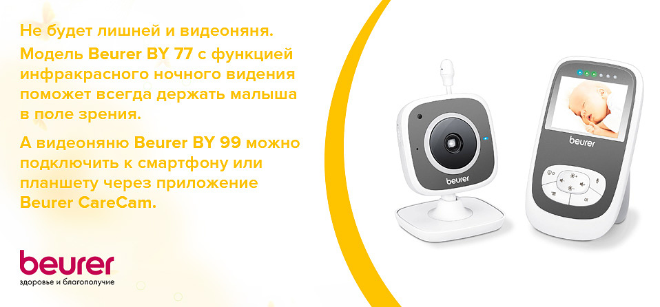 Не будет лишним и такое приспособление, как видеоняня. Модель BY 77 от Beurer с функцией инфракрасного ночного видения поможет всегда держать малыша в поле зрения, а видеоняня Beurer BY 99 можно подключить к смартфону или планшету через приложение Beurer CareCam.